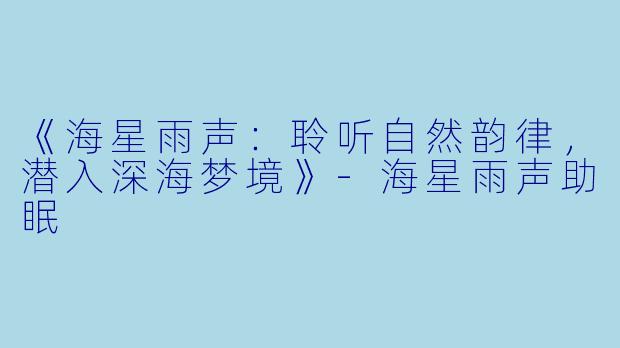 《海星雨声：聆听自然韵律，潜入深海梦境》-海星雨声助眠