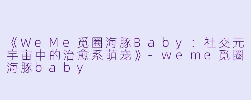 《WeMe觅圈海豚Baby：社交元宇宙中的治愈系萌宠》-weme觅圈海豚baby