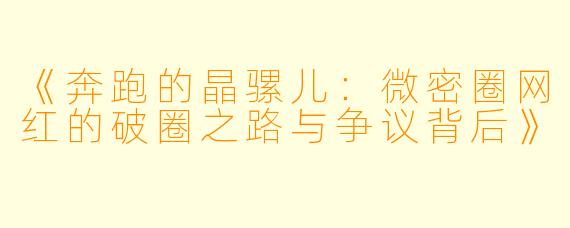 《奔跑的晶骡儿：微密圈网红的破圈之路与争议背后》