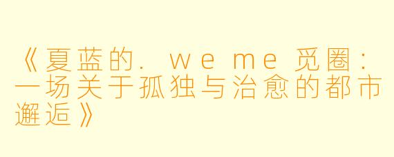 《夏蓝的.weme觅圈：一场关于孤独与治愈的都市邂逅》