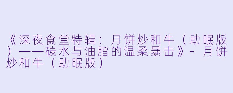 《深夜食堂特辑：月饼炒和牛（助眠版）——碳水与油脂的温柔暴击》-月饼炒和牛（助眠版）