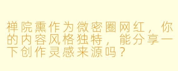 禅院熏作为微密圈网红，你的内容风格独特，能分享一下创作灵感来源吗？