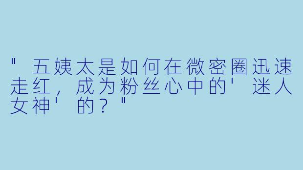 "五姨太是如何在微密圈迅速走红,成为粉丝心中的'迷人女神'的?"