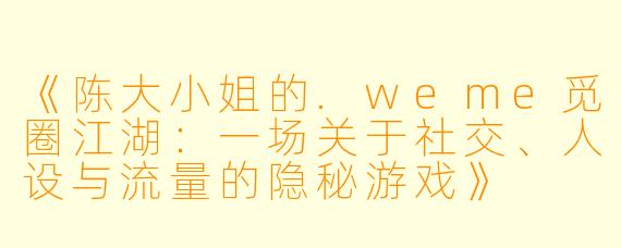 《陈大小姐的.weme觅圈江湖：一场关于社交、人设与流量的隐秘游戏》