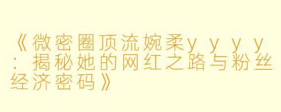 《微密圈顶流婉柔yyyy：揭秘她的网红之路与粉丝经济密码》