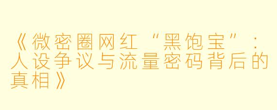 《微密圈网红“黑饱宝”：人设争议与流量密码背后的真相》