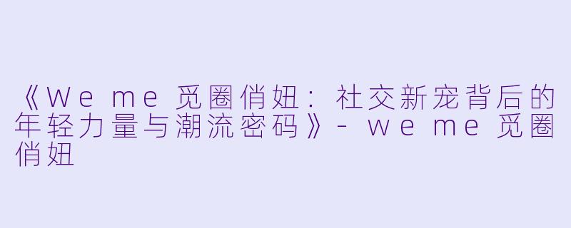 《Weme觅圈俏妞：社交新宠背后的年轻力量与潮流密码》-weme觅圈俏妞