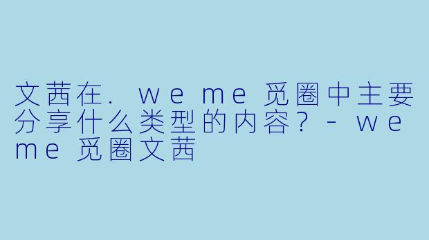 文茜在.weme觅圈中主要分享什么类型的内容？-weme觅圈文茜