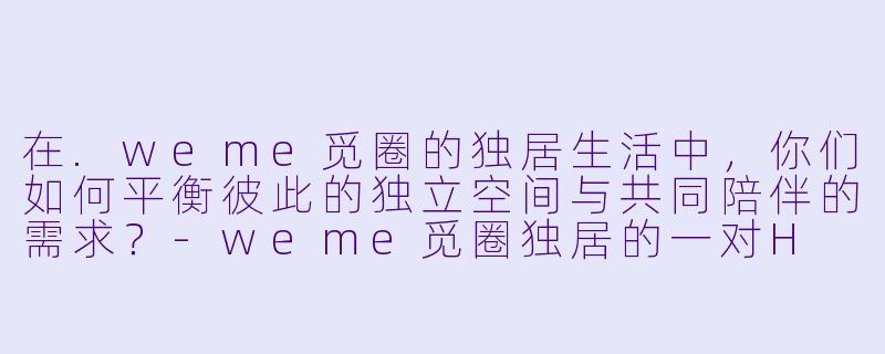 在.weme觅圈的独居生活中，你们如何平衡彼此的独立空间与共同陪伴的需求？-weme觅圈独居的一对H