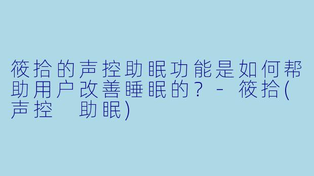 筱拾的声控助眠功能是如何帮助用户改善睡眠的？-筱拾(声控 助眠)