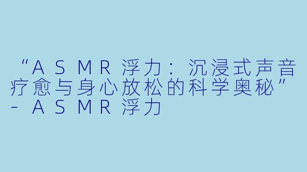 “ASMR浮力：沉浸式声音疗愈与身心放松的科学奥秘”-ASMR浮力