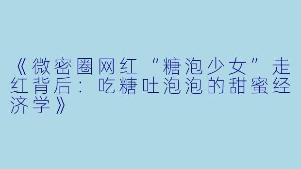 《微密圈网红“糖泡少女”走红背后：吃糖吐泡泡的甜蜜经济学》