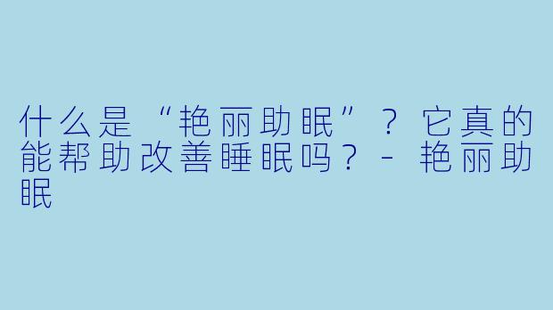 什么是“艳丽助眠”？它真的能帮助改善睡眠吗？-艳丽助眠