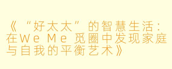 《“好太太”的智慧生活：在WeMe觅圈中发现家庭与自我的平衡艺术》