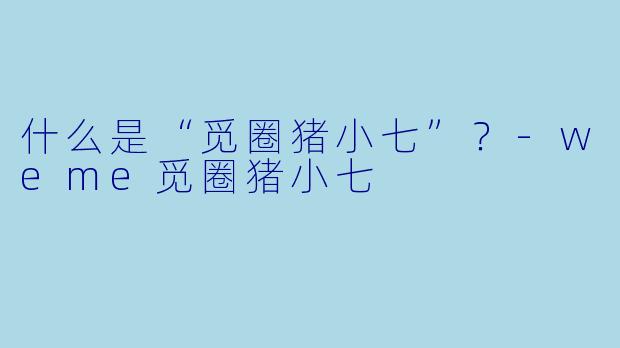 什么是“觅圈猪小七”？-weme觅圈猪小七