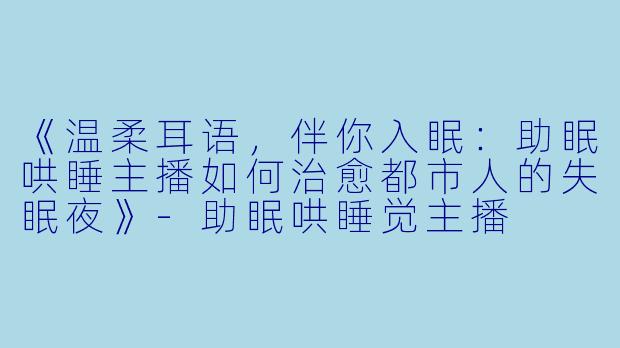 《温柔耳语，伴你入眠：助眠哄睡主播如何治愈都市人的失眠夜》-助眠哄睡觉主播