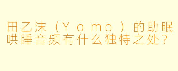 田乙沫（Yomo）的助眠哄睡音频有什么独特之处？