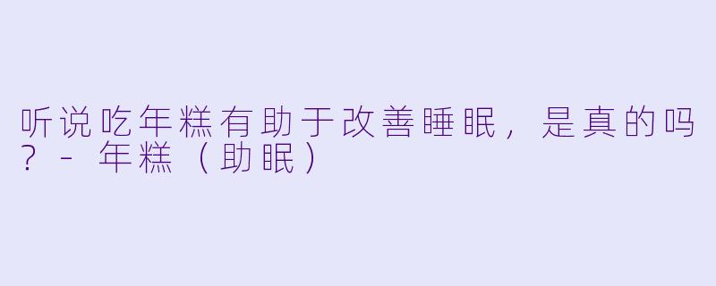 听说吃年糕有助于改善睡眠，是真的吗？-年糕（助眠）