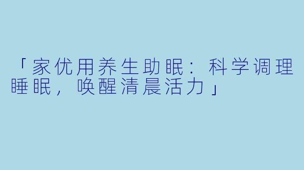 「家优用养生助眠：科学调理睡眠，唤醒清晨活力」