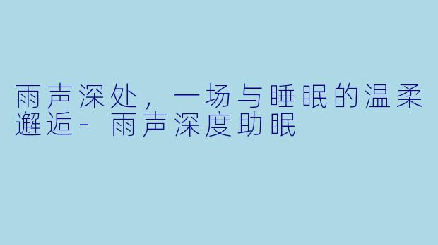 雨声深处，一场与睡眠的温柔邂逅-雨声深度助眠