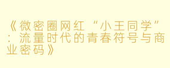 《微密圈网红“小王同学”：流量时代的青春符号与商业密码》