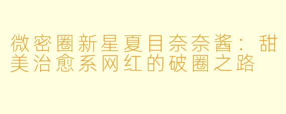 微密圈新星夏目奈奈酱：甜美治愈系网红的破圈之路