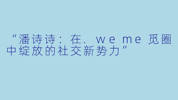 “潘诗诗：在.weme觅圈中绽放的社交新势力”