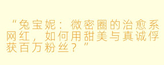 “兔宝妮：微密圈的治愈系网红，如何用甜美与真诚俘获百万粉丝？”