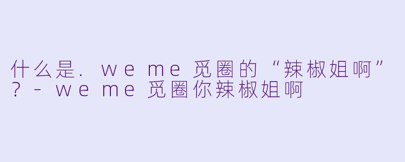 什么是.weme觅圈的“辣椒姐啊”？-weme觅圈你辣椒姐啊