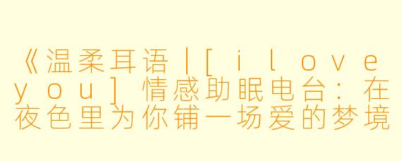 《温柔耳语｜[iloveyou]情感助眠电台：在夜色里为你铺一场爱的梦境》