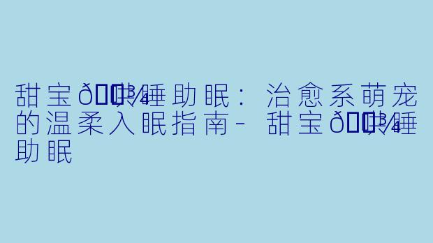 甜宝🐾哄睡助眠：治愈系萌宠的温柔入眠指南-甜宝🐾哄睡助眠