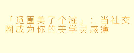 「觅圈美了个滻」：当社交圈成为你的美学灵感簿
