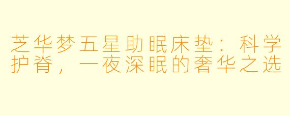 芝华梦五星助眠床垫：科学护脊，一夜深眠的奢华之选