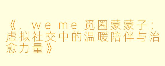 《.weme觅圈蒙蒙子：虚拟社交中的温暖陪伴与治愈力量》