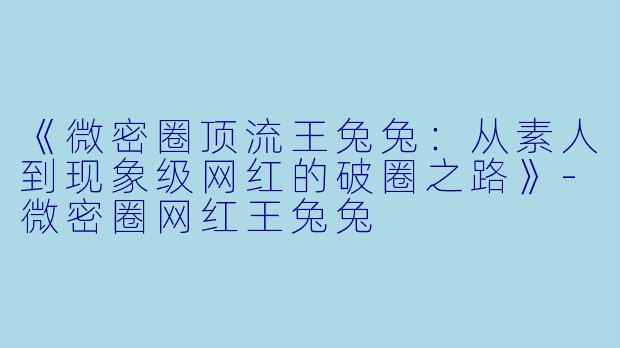 《微密圈顶流王兔兔：从素人到现象级网红的破圈之路》-微密圈网红王兔兔