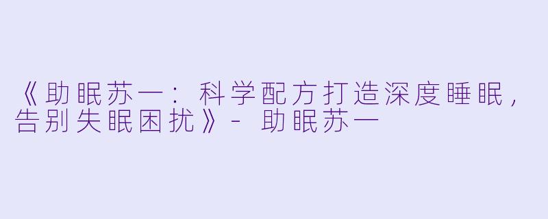 《助眠苏一：科学配方打造深度睡眠，告别失眠困扰》-助眠苏一