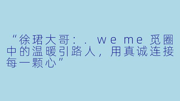 “徐珺大哥：.weme觅圈中的温暖引路人，用真诚连接每一颗心”