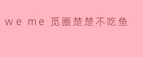 weme觅圈楚楚不吃鱼