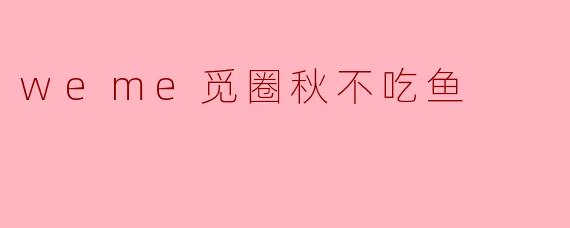 weme觅圈秋不吃鱼