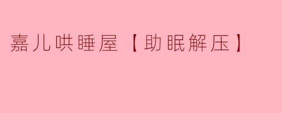 嘉儿哄睡屋【助眠解压】
