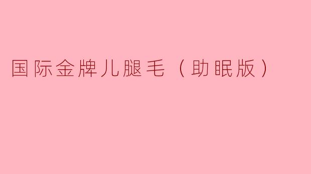 国际金牌儿腿毛（助眠版）