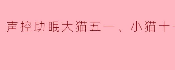 声控助眠大猫五一、小猫十一陪你入眠