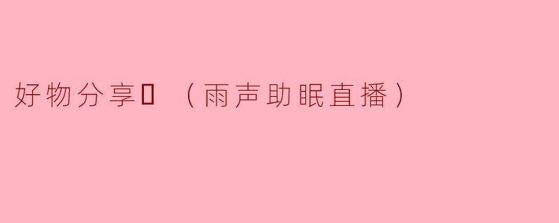 好物分享❤（雨声助眠直播）
