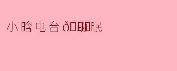 小晗电台🌙的助眠内容有什么特别之处？