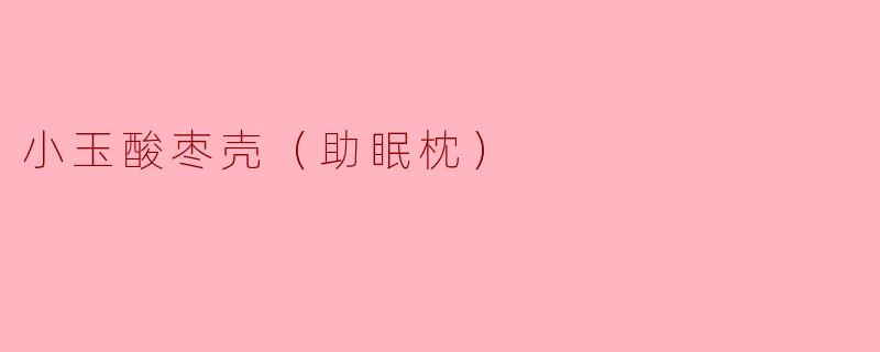 小玉酸枣壳（助眠枕）