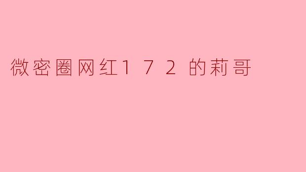 “莉哥172：微密圈顶流网红的崛起密码与争议漩涡”