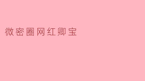 “微密圈网红卿宝：从素人到顶流，揭秘她的流量密码与真实人生”