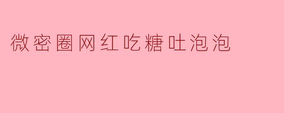 微密圈网红吃糖吐泡泡