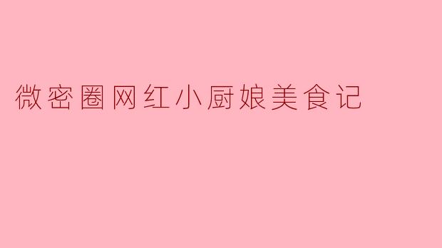 微密圈网红小厨娘美食记