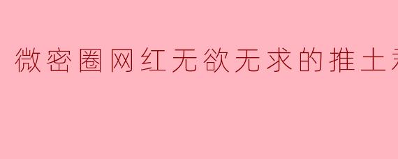 微密圈网红无欲无求的推土君